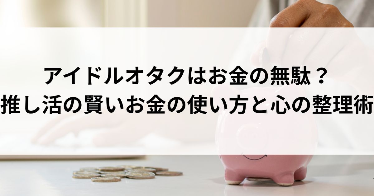 アイドルオタクはお金の無駄？推し活の賢いお金の使い方と心の整理術の画像
