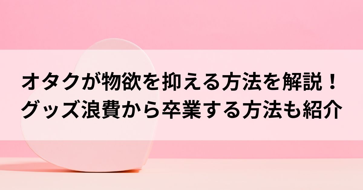 オタクが物欲を抑える方法を解説！グッズ浪費から卒業する方法も紹介の画像