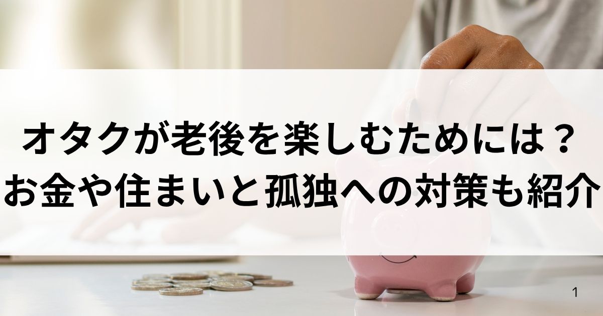オタクが老後を楽しむためには？お金や住まいと孤独への対策も紹介の画像