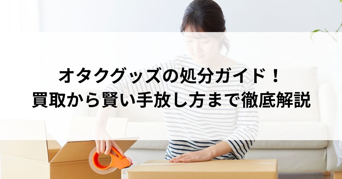 オタクグッズの処分ガイド！買取から賢い手放し方まで徹底解説の画像