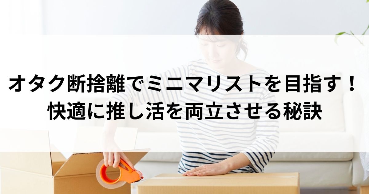オタク断捨離でミニマリストを目指す！快適に推し活を両立させる秘訣の画像