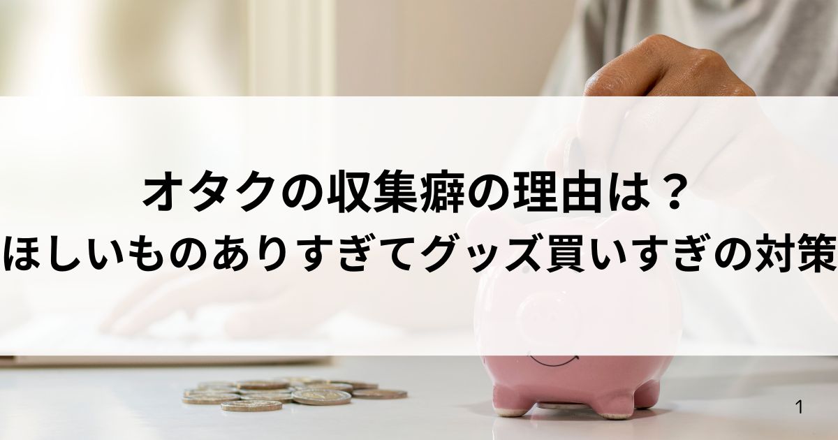 オタクの収集癖の理由は？ほしいものありすぎてグッズ買いすぎの対策の画像