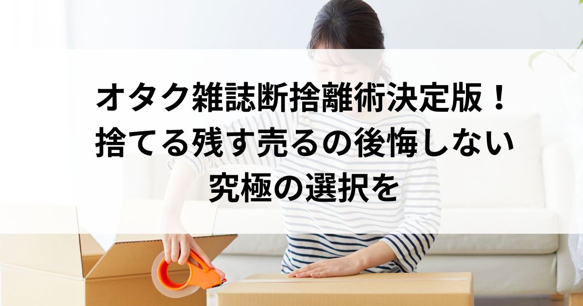 オタク雑誌断捨離術決定版！捨てる残す売るの後悔しない究極の選択をの画像