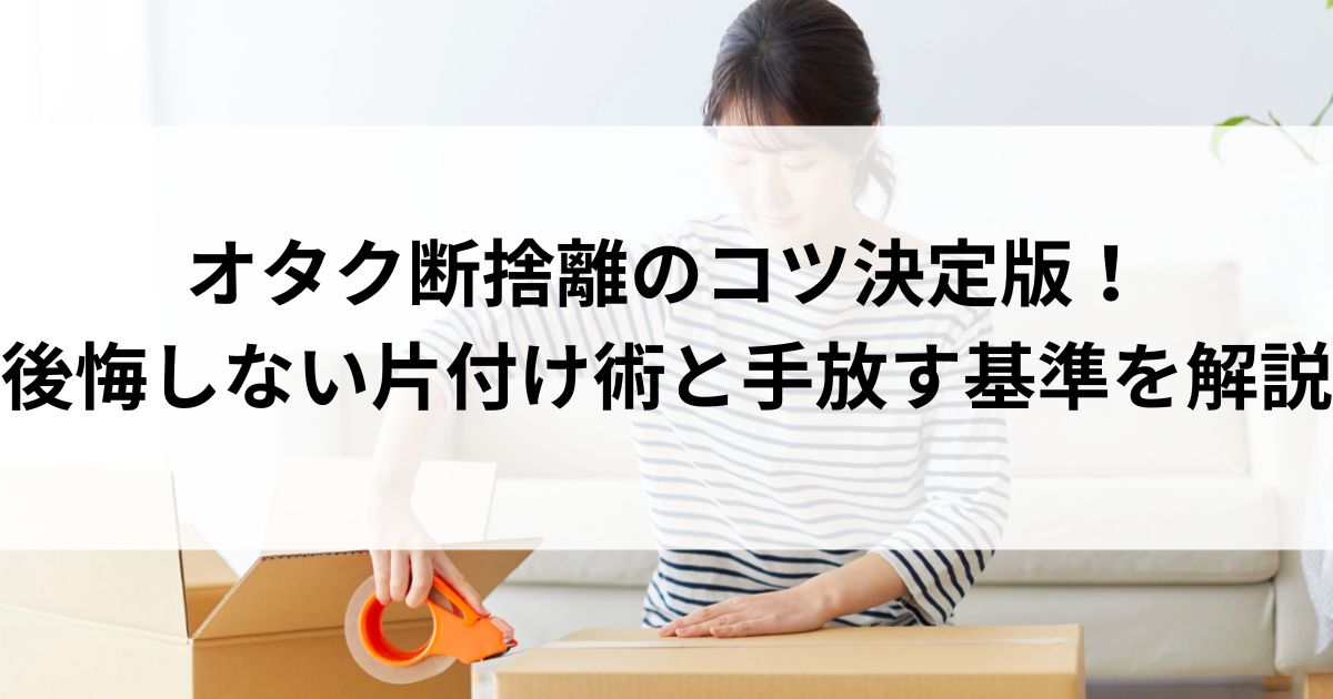 オタク断捨離のコツ決定版！後悔しない片付け術と手放す基準を解説の画像