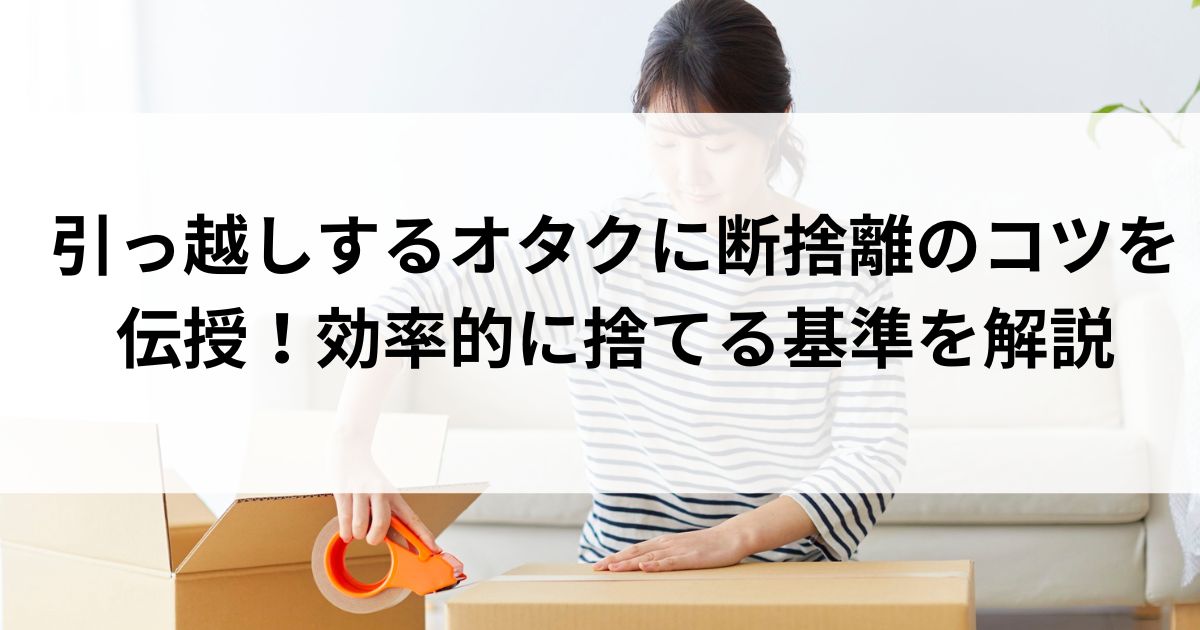 引っ越しするオタクに断捨離のコツを伝授！効率的に捨てる基準を解説の画像