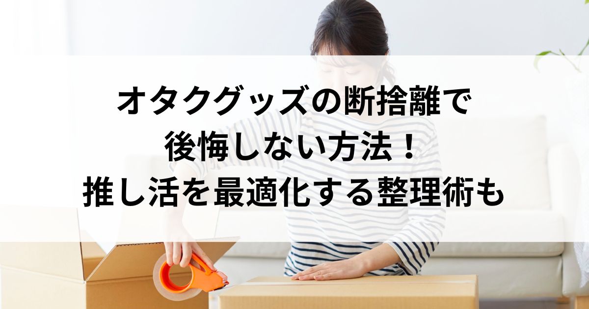 オタクグッズの断捨離で 後悔しない方法！ 推し活を最適化する整理術もの画像