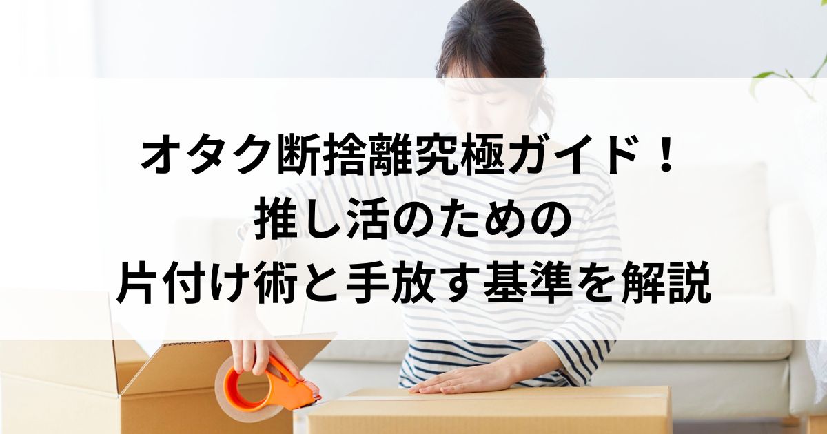 オタク断捨離究極ガイド！推し活のための片付け術と手放す基準を解説の画像