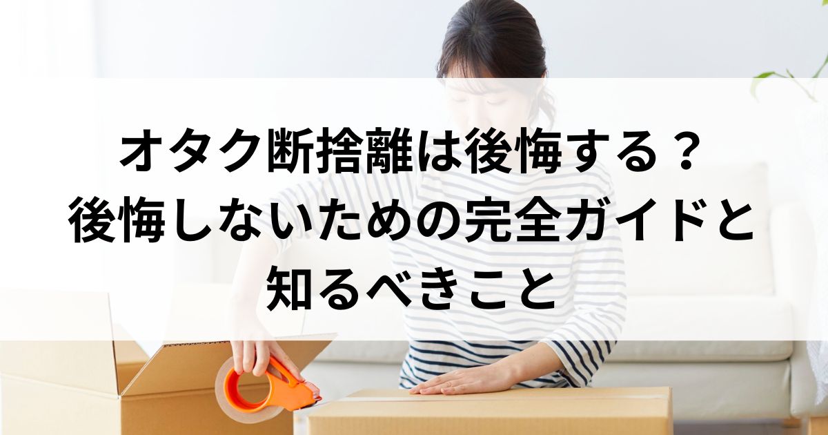 オタク断捨離は後悔する？後悔しないための完全ガイドと知るべきことの画像