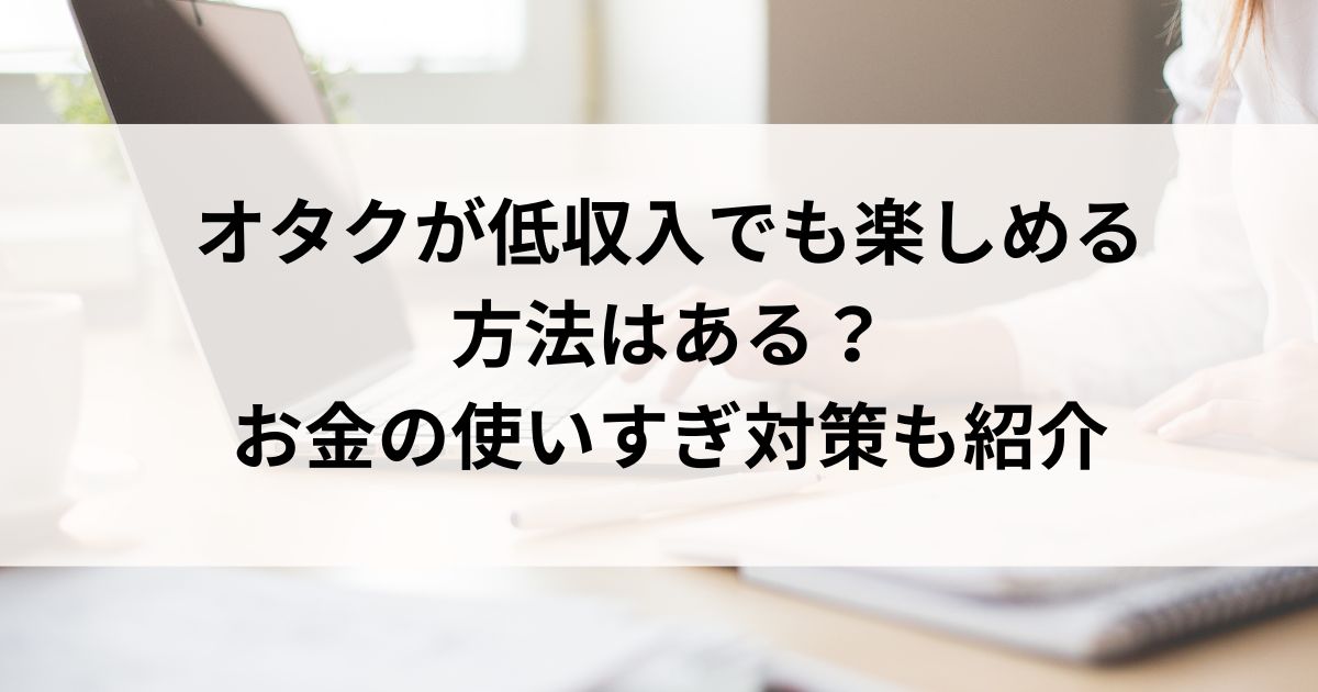 オタクが低収入でも楽しめる方法はある？お金の使いすぎ対策も紹介の画像