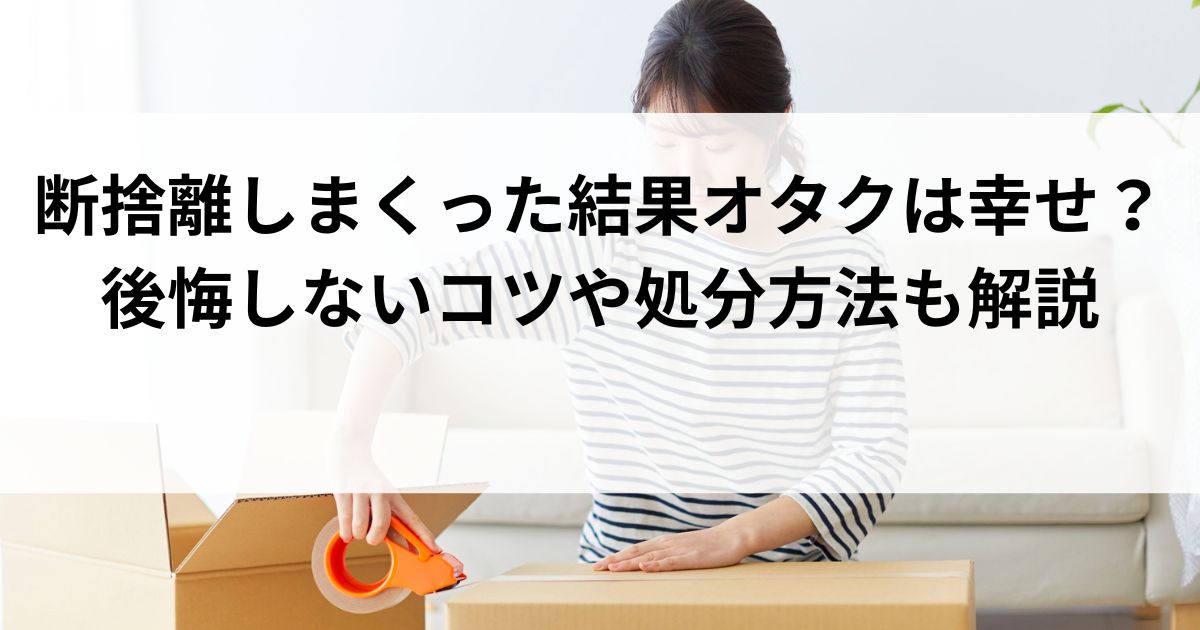 断捨離しまくった結果オタクは幸せ？後悔しないコツや処分方法も解説の画像